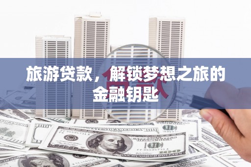 平南旅游贷款，解锁梦想之旅的金融钥匙