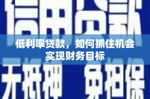 平南低利率贷款，如何抓住机会实现财务目标