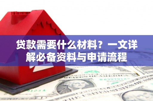 平南贷款需要什么材料？一文详解必备资料与申请流程