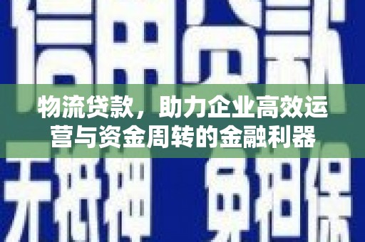 平南物流贷款，助力企业高效运营与资金周转的金融利器