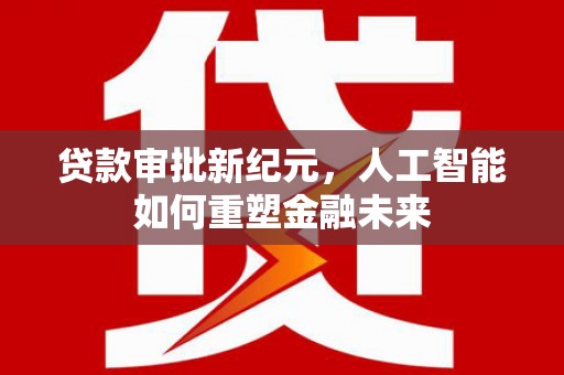 平南贷款审批新纪元，人工智能如何重塑金融未来