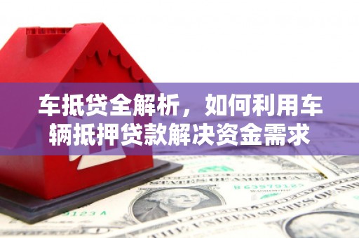 平南车抵贷全解析，如何利用车辆抵押贷款解决资金需求