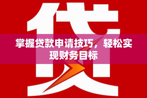 平南掌握贷款申请技巧，轻松实现财务目标