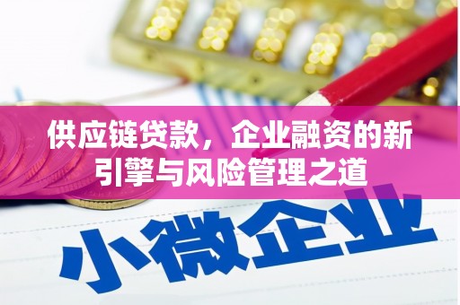 平南供应链贷款，企业融资的新引擎与风险管理之道