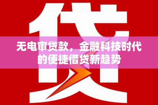 平南无电审贷款，金融科技时代的便捷借贷新趋势