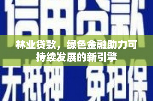 平南林业贷款，绿色金融助力可持续发展的新引擎