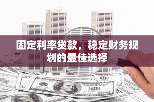 平南固定利率贷款，稳定财务规划的最佳选择