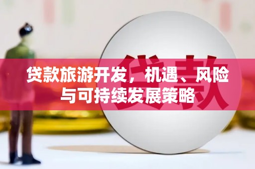 平南贷款旅游开发，机遇、风险与可持续发展策略