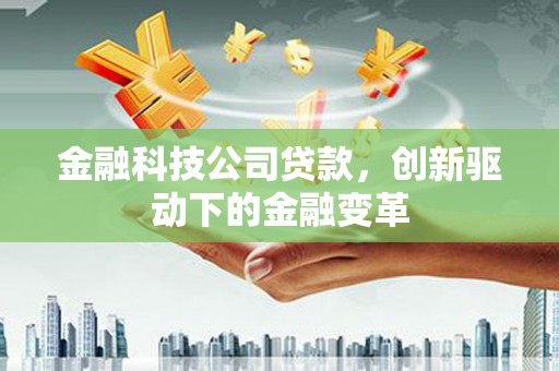 平南金融科技公司贷款，创新驱动下的金融变革