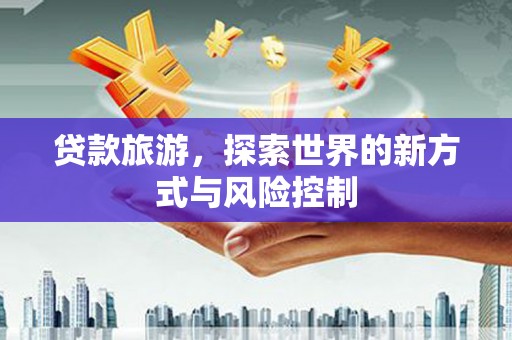 平南贷款旅游，探索世界的新方式与风险控制