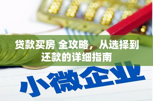平南贷款买房 全攻略，从选择到还款的详细指南