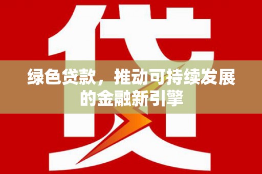 平南绿色贷款，推动可持续发展的金融新引擎