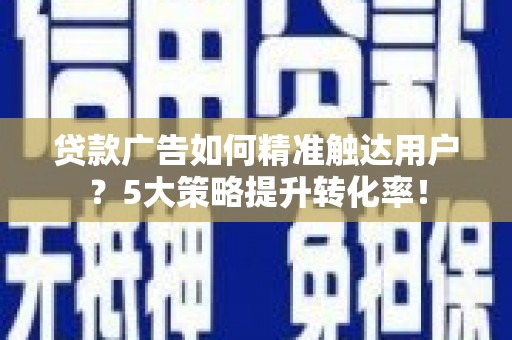 平南贷款广告如何精准触达用户？5大策略提升转化率！
