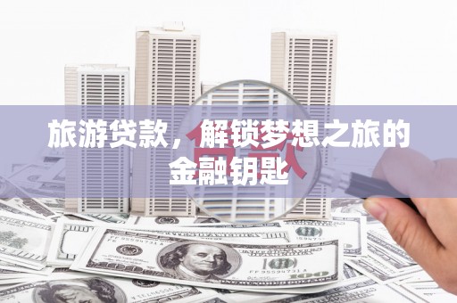 平南旅游贷款，解锁梦想之旅的金融钥匙