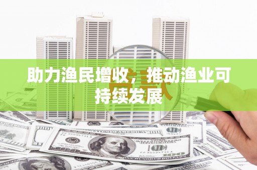 平南助力渔民增收，推动渔业可持续发展