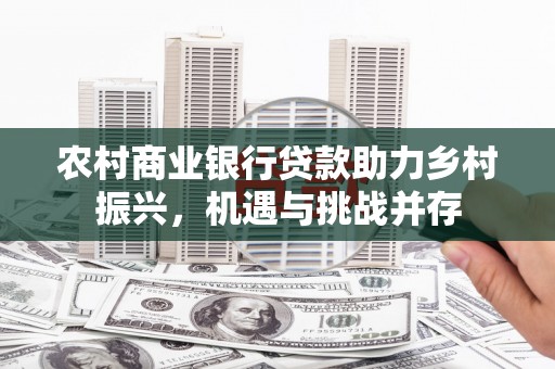 平南农村商业银行贷款助力乡村振兴，机遇与挑战并存