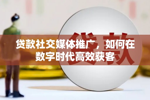 平南贷款社交媒体推广，如何在数字时代高效获客