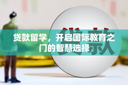 平南贷款留学，开启国际教育之门的智慧选择