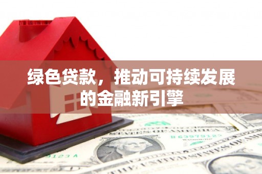 平南绿色贷款，推动可持续发展的金融新引擎