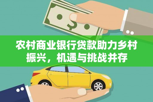 平南农村商业银行贷款助力乡村振兴，机遇与挑战并存