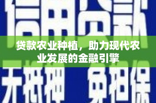 平南贷款农业种植，助力现代农业发展的金融引擎