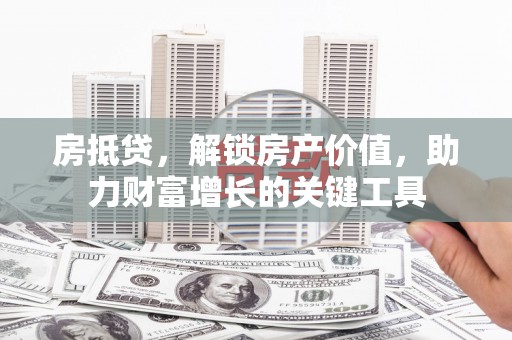 平南房抵贷，解锁房产价值，助力财富增长的关键工具