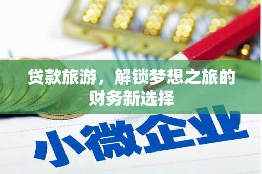 平南贷款旅游，解锁梦想之旅的财务新选择