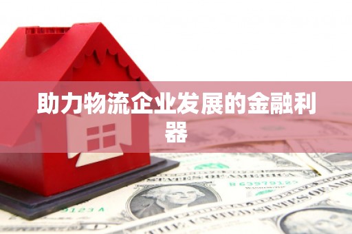 平南助力物流企业发展的金融利器