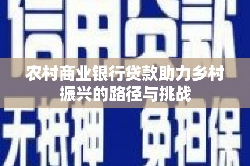 平南农村商业银行贷款助力乡村振兴的路径与挑战