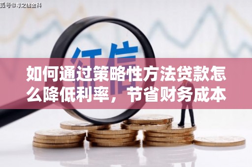 平南如何通过策略性方法贷款怎么降低利率，节省财务成本