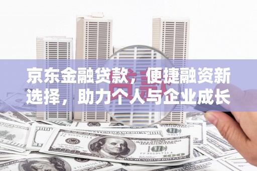 平南京东金融贷款，便捷融资新选择，助力个人与企业成长