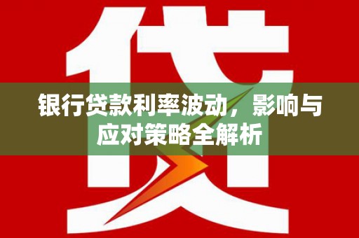 平南银行贷款利率波动，影响与应对策略全解析