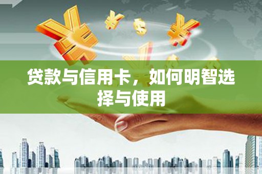平南贷款与信用卡，如何明智选择与使用