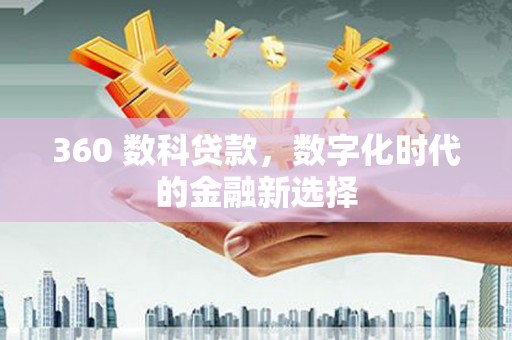 平南360 数科贷款，数字化时代的金融新选择