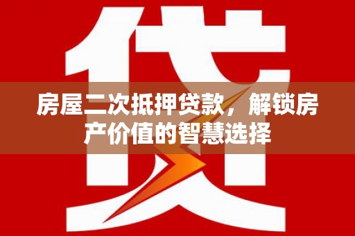 平南房屋二次抵押贷款，解锁房产价值的智慧选择