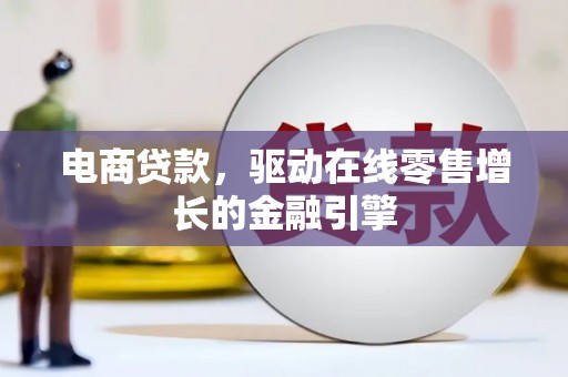 平南电商贷款，驱动在线零售增长的金融引擎