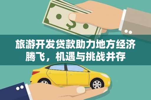 平南旅游开发贷款助力地方经济腾飞，机遇与挑战并存