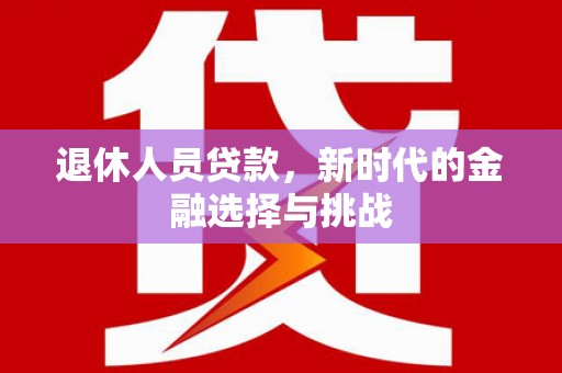 平南退休人员贷款，新时代的金融选择与挑战