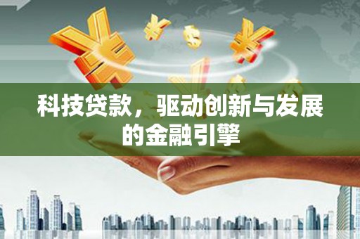 平南科技贷款，驱动创新与发展的金融引擎