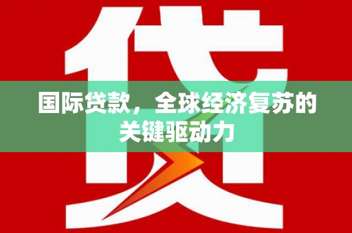 平南国际贷款，全球经济复苏的关键驱动力