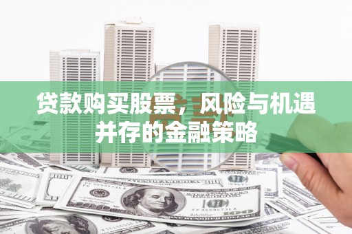 平南贷款购买股票，风险与机遇并存的金融策略