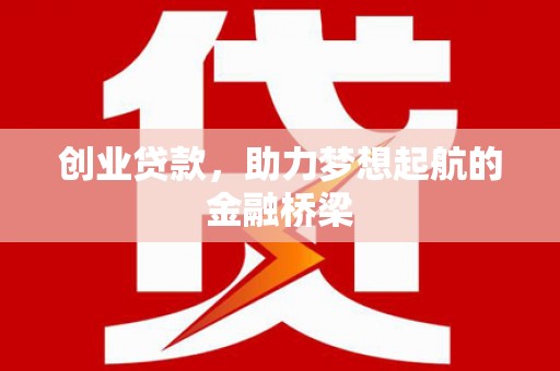平南创业贷款，助力梦想起航的金融桥梁