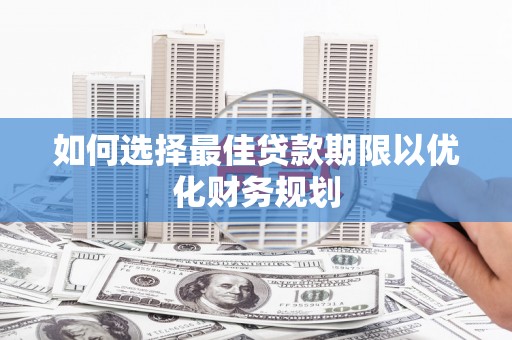平南如何选择最佳贷款期限以优化财务规划