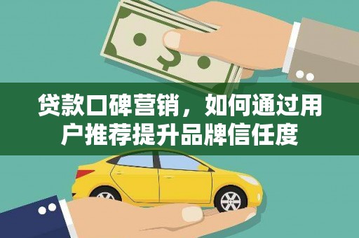 平南贷款口碑营销，如何通过用户推荐提升品牌信任度
