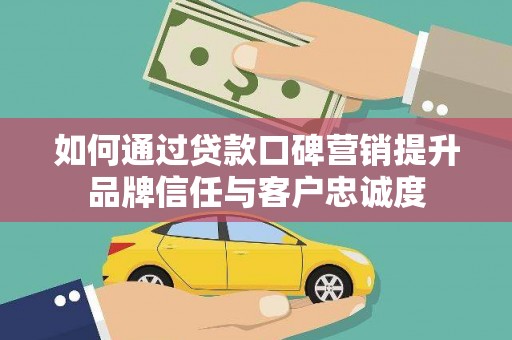 平南如何通过贷款口碑营销提升品牌信任与客户忠诚度