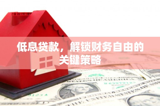 平南低息贷款，解锁财务自由的关键策略