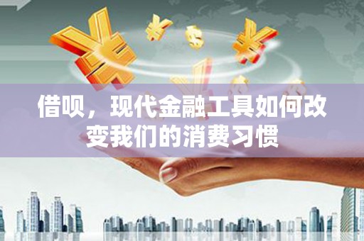 平南借呗，现代金融工具如何改变我们的消费习惯