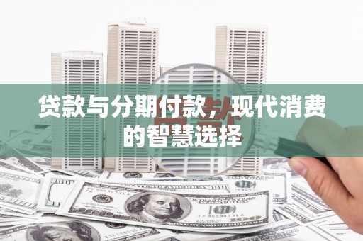 平南贷款与分期付款，现代消费的智慧选择