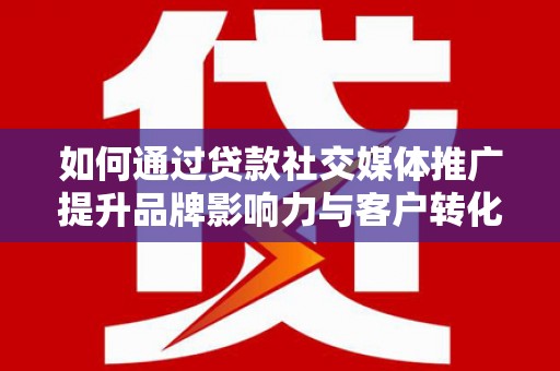 平南如何通过贷款社交媒体推广提升品牌影响力与客户转化率