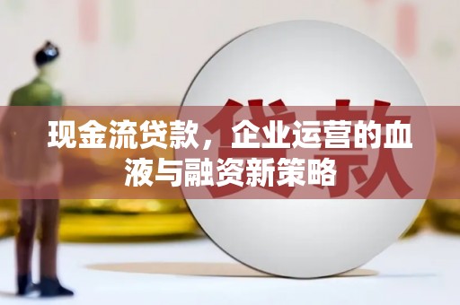 平南现金流贷款，企业运营的血液与融资新策略